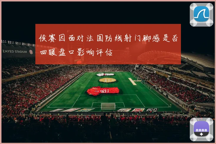侯赛因面对法国防线射门脚感是否回暖盘口影响评估
