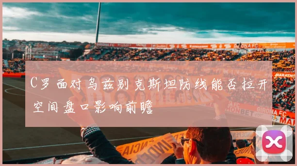 C罗面对乌兹别克斯坦防线能否拉开空间盘口影响前瞻