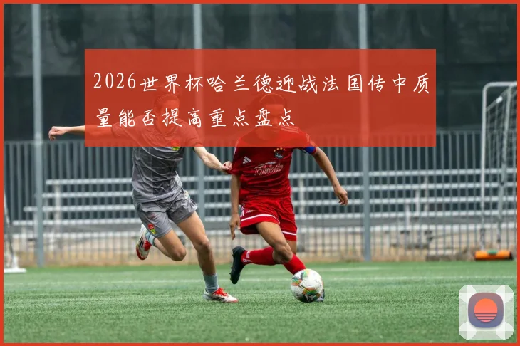 2026世界杯哈兰德迎战法国传中质量能否提高重点盘点