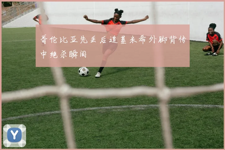 哥伦比亚先丢后追基米希外脚背传中绝杀瞬间