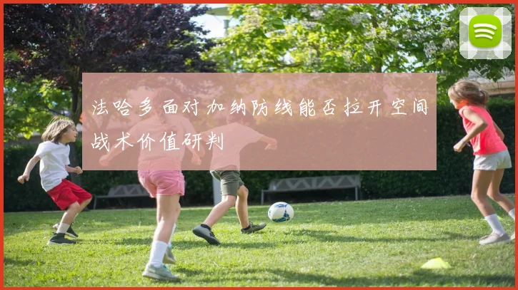 法哈多面对加纳防线能否拉开空间战术价值研判