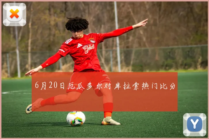 6月20日厄瓜多尔对库拉索热门比分