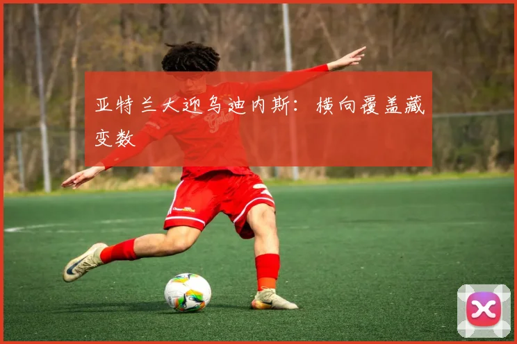 亚特兰大迎乌迪内斯：横向覆盖藏变数
