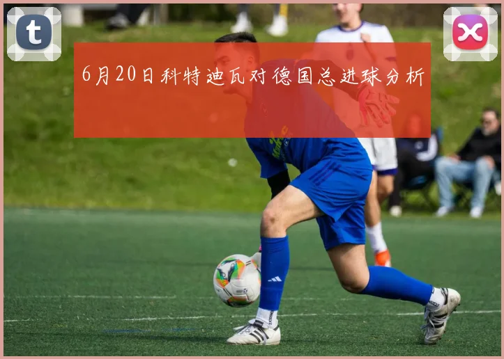 6月20日科特迪瓦对德国总进球分析