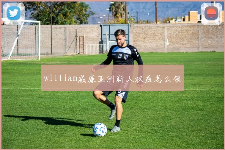 william威廉亚洲新人权益怎么领
