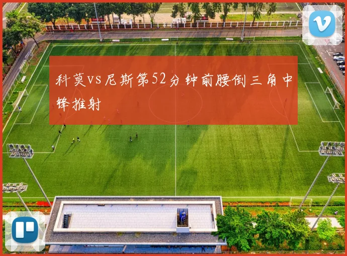 科莫vs尼斯第52分钟前腰倒三角中锋推射