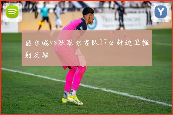 赫尔城vs欧塞尔客队17分钟边卫推射反超