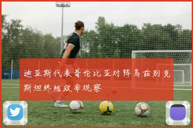 迪亚斯代表哥伦比亚对阵乌兹别克斯坦终结效率观察
