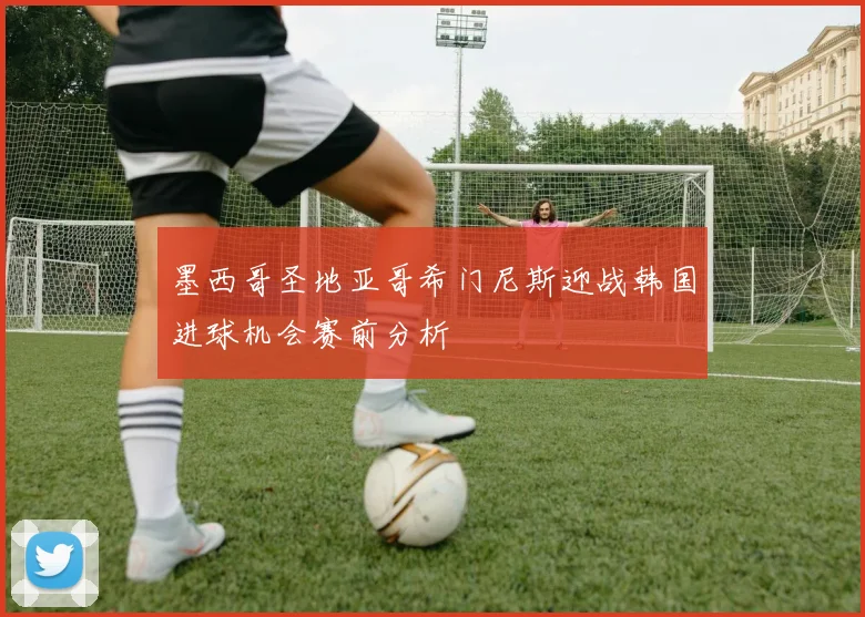 墨西哥圣地亚哥希门尼斯迎战韩国进球机会赛前分析