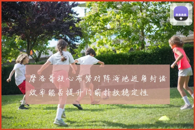 摩洛哥核心布努对阵海地近角封堵效率能否提升门前扑救稳定性