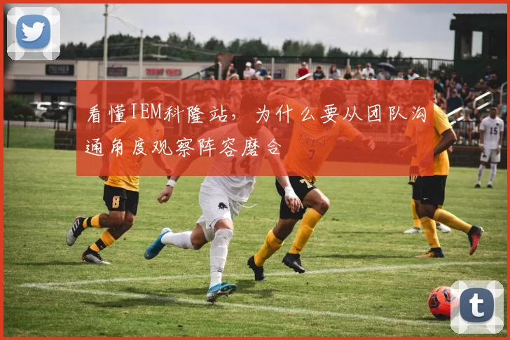 看懂IEM科隆站，为什么要从团队沟通角度观察阵容磨合