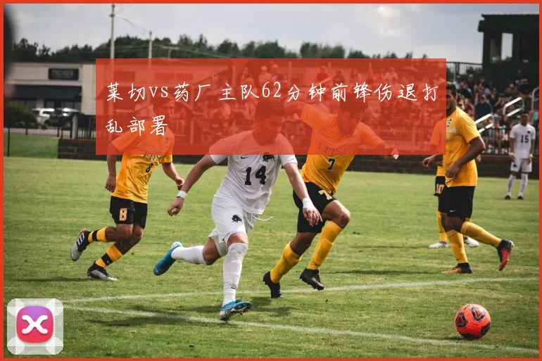 莱切vs药厂主队62分钟前锋伤退打乱部署