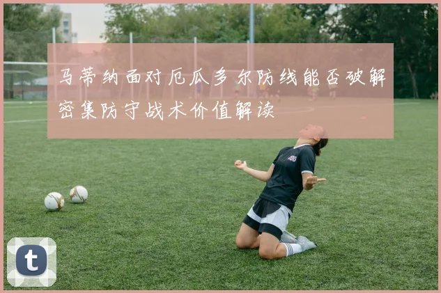 马蒂纳面对厄瓜多尔防线能否破解密集防守战术价值解读