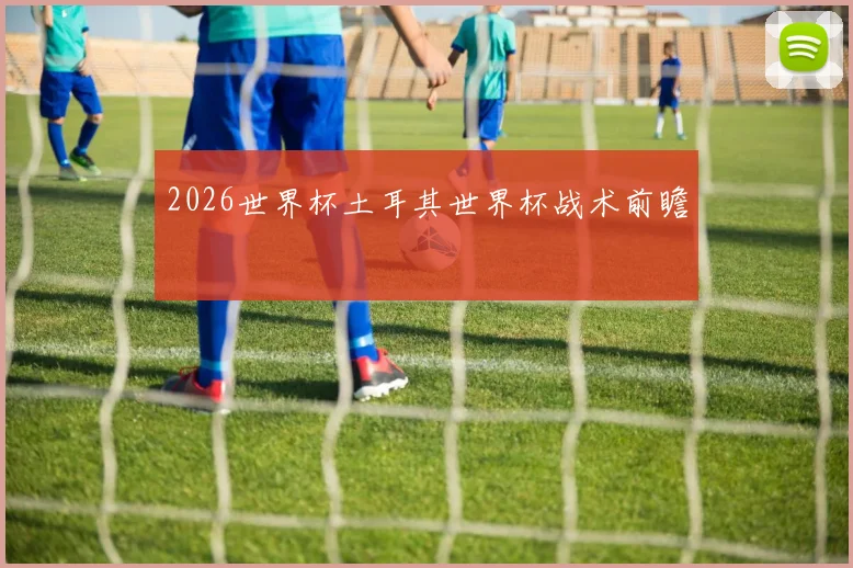 2026世界杯土耳其世界杯战术前瞻