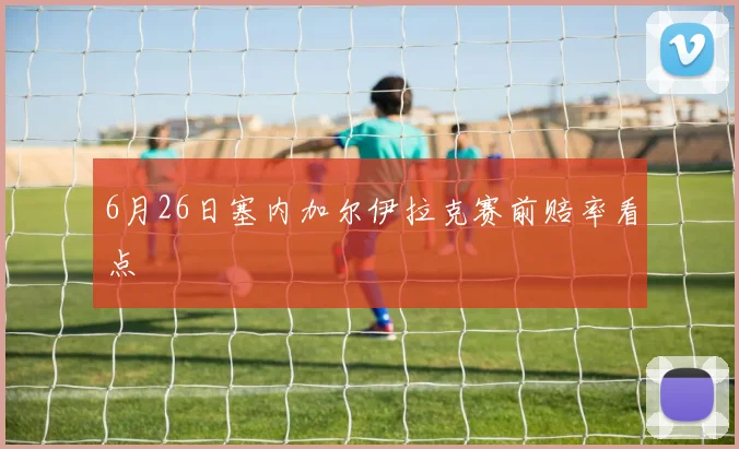 6月26日塞内加尔伊拉克赛前赔率看点