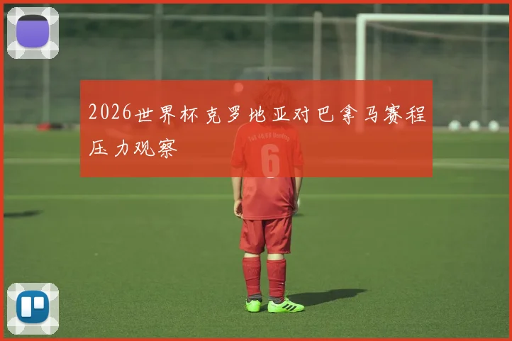 2026世界杯克罗地亚对巴拿马赛程压力观察