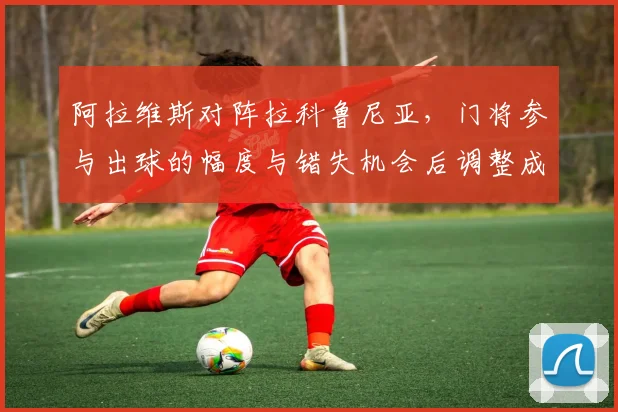阿拉维斯对阵拉科鲁尼亚，门将参与出球的幅度与错失机会后调整成看点