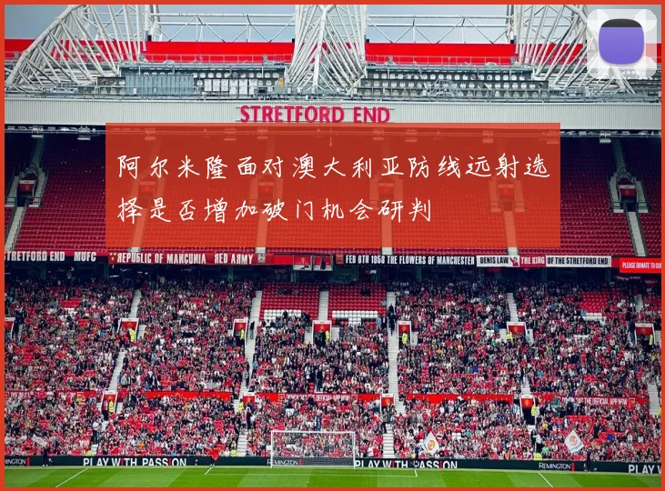 阿尔米隆面对澳大利亚防线远射选择是否增加破门机会研判