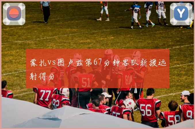 蒙扎vs图卢兹第67分钟客队新援远射得分