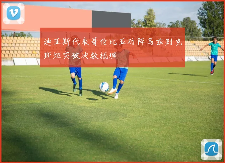 迪亚斯代表哥伦比亚对阵乌兹别克斯坦突破次数梳理