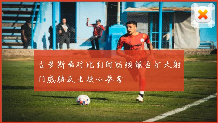 古多斯面对比利时防线能否扩大射门威胁反击核心参考