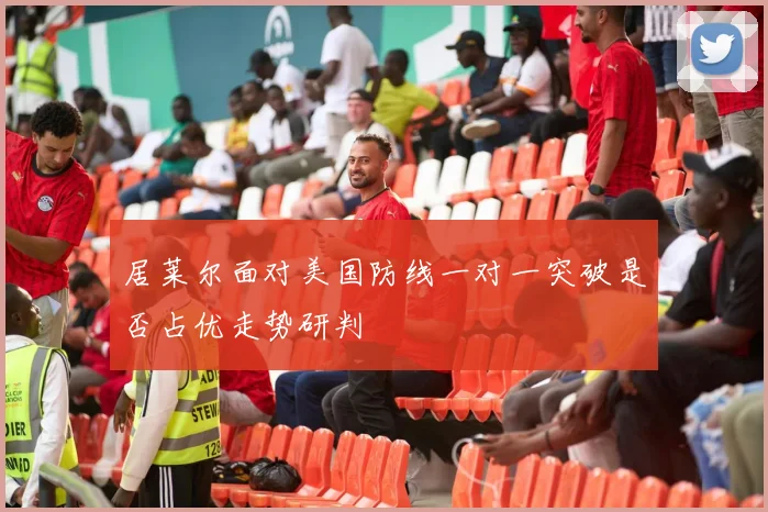 居莱尔面对美国防线一对一突破是否占优走势研判