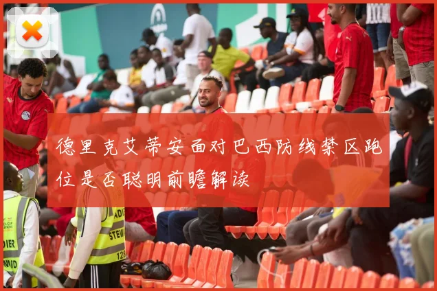 德里克艾蒂安面对巴西防线禁区跑位是否聪明前瞻解读