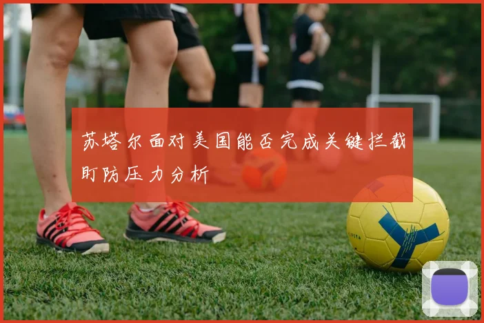 苏塔尔面对美国能否完成关键拦截盯防压力分析