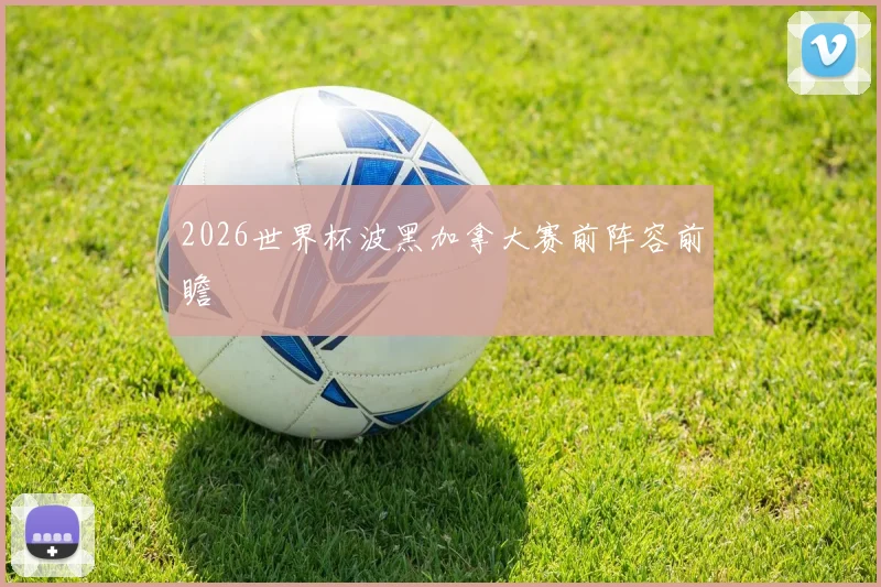 2026世界杯波黑加拿大赛前阵容前瞻