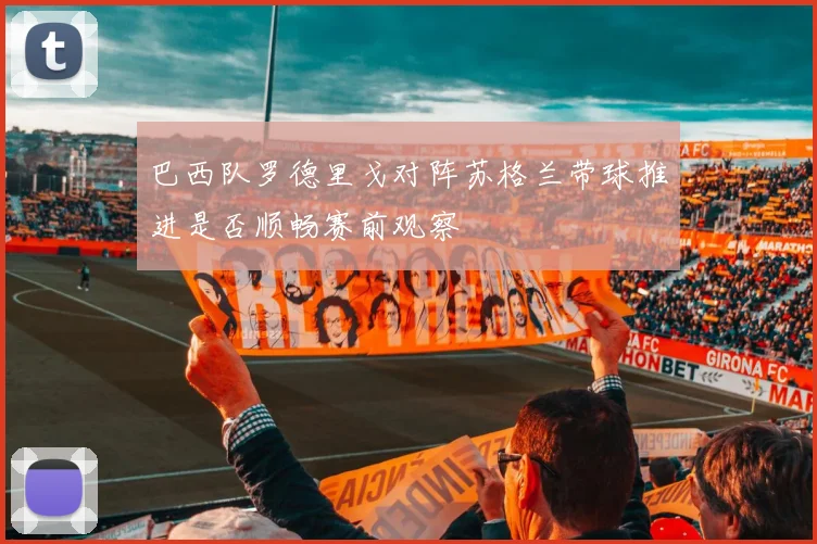 巴西队罗德里戈对阵苏格兰带球推进是否顺畅赛前观察