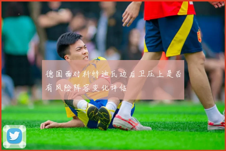 德国面对科特迪瓦边后卫压上是否有风险阵容变化评估