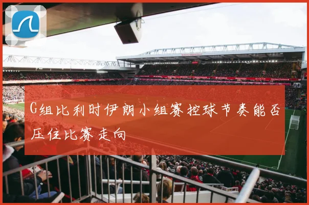 G组比利时伊朗小组赛控球节奏能否压住比赛走向