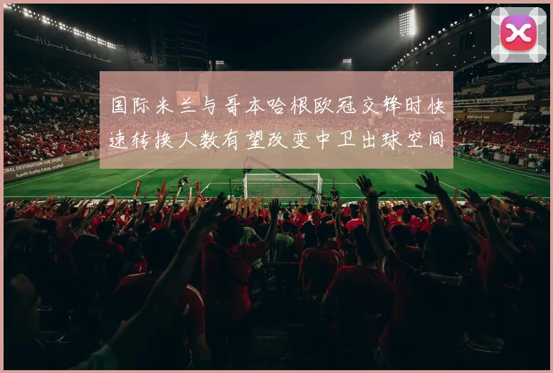 国际米兰与哥本哈根欧冠交锋时快速转换人数有望改变中卫出球空间