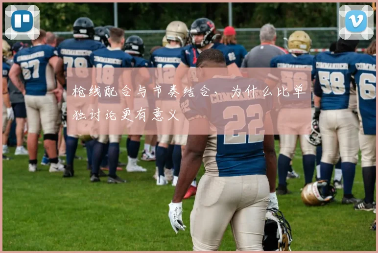 枪线配合与节奏结合，为什么比单独讨论更有意义