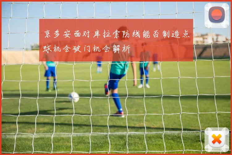 京多安面对库拉索防线能否制造点球机会破门机会解析