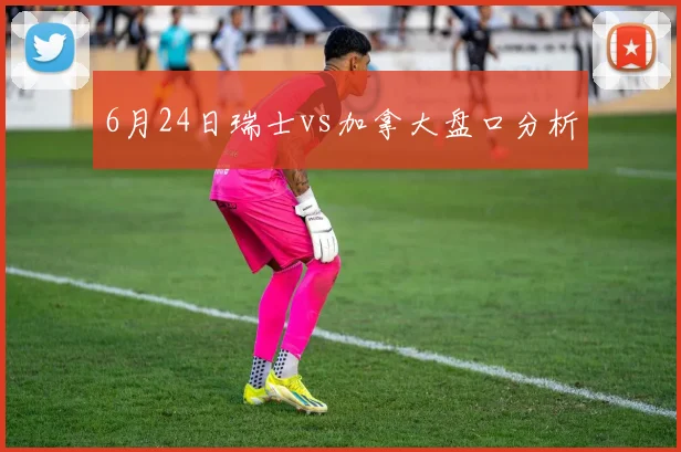 6月24日瑞士vs加拿大盘口分析