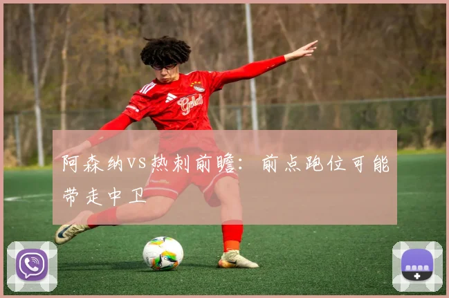 阿森纳vs热刺前瞻：前点跑位可能带走中卫