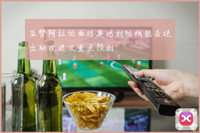 亚赞阿拉伯面对奥地利防线能否送出助攻进攻重点预测