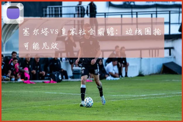 塞尔塔vs皇家社会前瞻：边线围抢可能见效