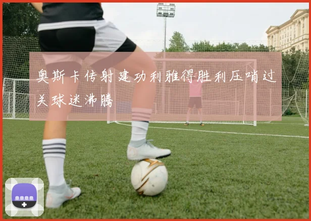 奥斯卡传射建功利雅得胜利压哨过关球迷沸腾