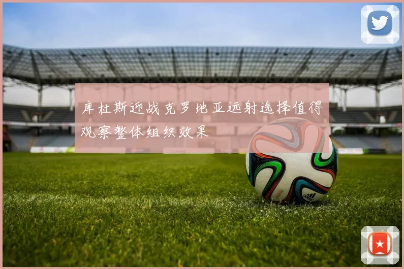 库杜斯迎战克罗地亚远射选择值得观察整体组织效果