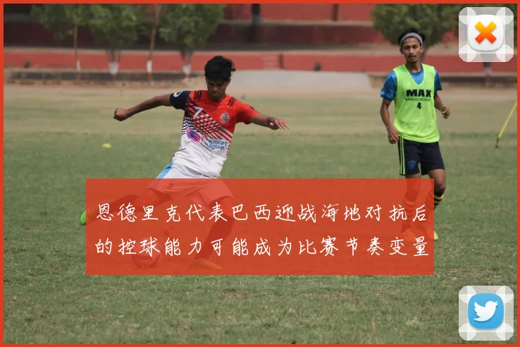 恩德里克代表巴西迎战海地对抗后的控球能力可能成为比赛节奏变量