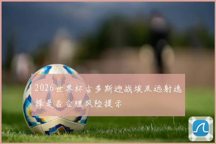2026世界杯古多斯迎战埃及远射选择是否合理风险提示