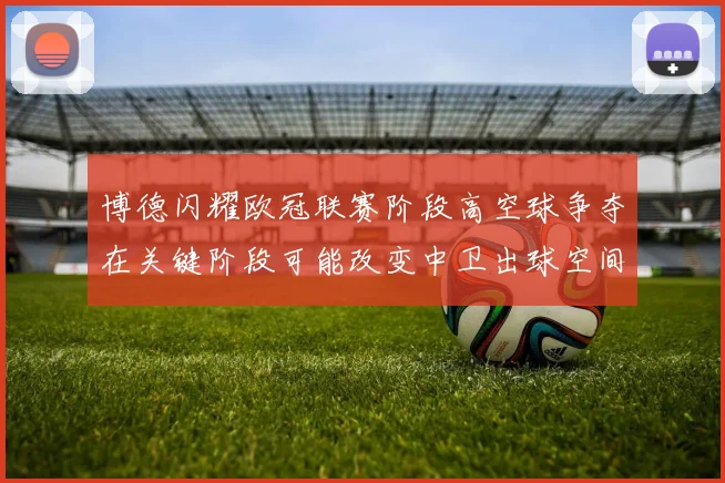 博德闪耀欧冠联赛阶段高空球争夺在关键阶段可能改变中卫出球空间