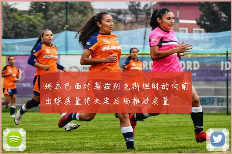 姆本巴面对乌兹别克斯坦时的向前出球质量将决定后场推进质量