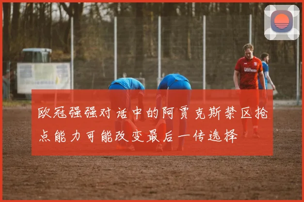 欧冠强强对话中的阿贾克斯禁区抢点能力可能改变最后一传选择